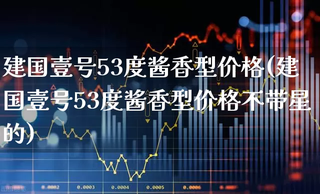 建国壹号53度酱香型价格(建国壹号53度酱香型价格不带星的)_https://www.wanyuyiyao.com_创业板_第1张