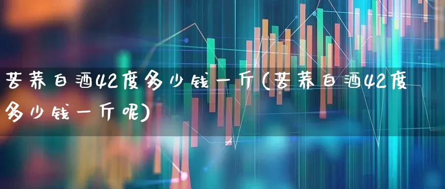 苦荞白酒42度多少钱一斤(苦荞白酒42度多少钱一斤呢)_https://www.wanyuyiyao.com_创业板_第1张