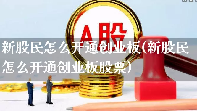 新股民怎么开通创业板(新股民怎么开通创业板股票)_https://www.wanyuyiyao.com_科创板_第1张