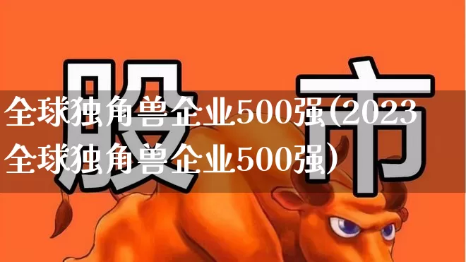 全球独角兽企业500强(2023全球独角兽企业500强)_https://www.wanyuyiyao.com_北交所_第1张
