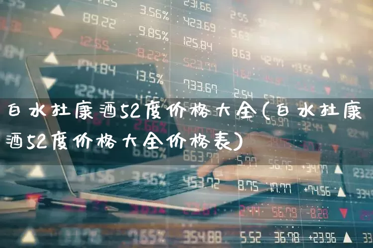 白水杜康酒52度价格大全(白水杜康酒52度价格大全价格表)_https://www.wanyuyiyao.com_科创板_第1张