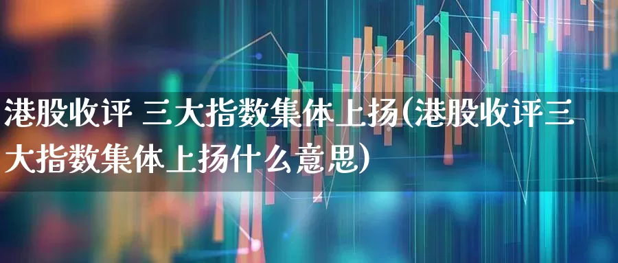 港股收评 三大指数集体上扬(港股收评三大指数集体上扬什么意思)_https://www.wanyuyiyao.com_科创板_第1张