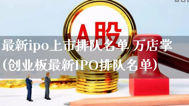 最新ipo上市排队名单 万店掌(创业板最新IPO排队名单)_https://www.wanyuyiyao.com_创业板_第1张