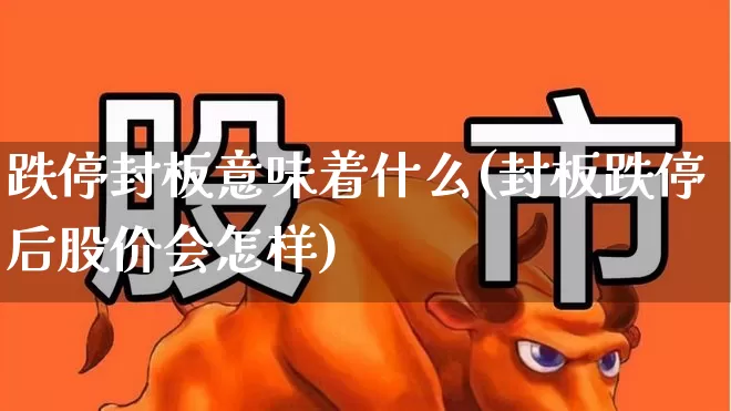 跌停封板意味着什么(封板跌停后股价会怎样)_https://www.wanyuyiyao.com_上交所_第1张