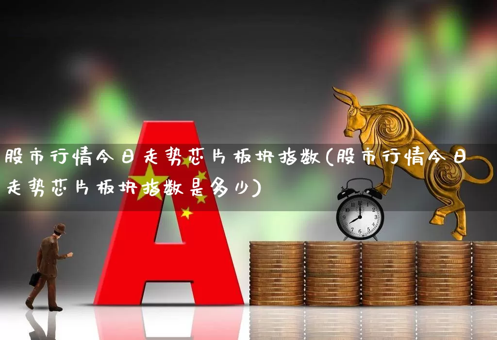 股市行情今日走势芯片板块指数(股市行情今日走势芯片板块指数是多少)_https://www.wanyuyiyao.com_创业板_第1张