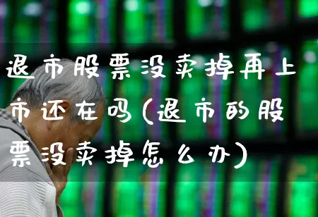 退市股票没卖掉再上市还在吗(退市的股票没卖掉怎么办)_https://www.wanyuyiyao.com_北交所_第1张