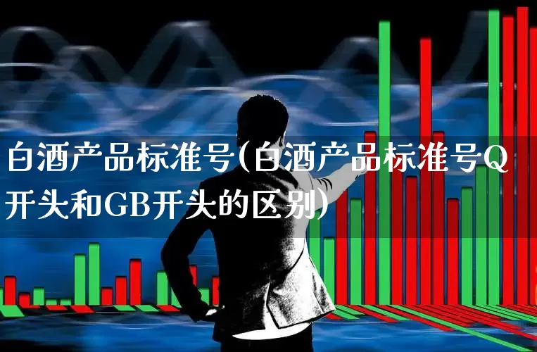 白酒产品标准号(白酒产品标准号Q开头和GB开头的区别)_https://www.wanyuyiyao.com_上交所_第1张