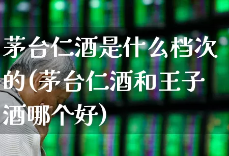 茅台仁酒是什么档次的(茅台仁酒和王子酒哪个好)_https://www.wanyuyiyao.com_上交所_第1张