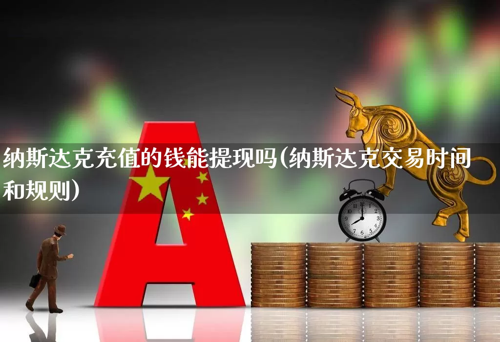 纳斯达克充值的钱能提现吗(纳斯达克交易时间和规则)_https://www.wanyuyiyao.com_上交所_第1张