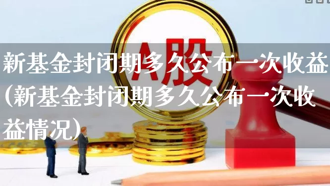 新基金封闭期多久公布一次收益(新基金封闭期多久公布一次收益情况)_https://www.wanyuyiyao.com_上交所_第1张
