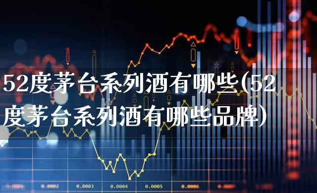 52度茅台系列酒有哪些(52度茅台系列酒有哪些品牌)_https://www.wanyuyiyao.com_北交所_第1张