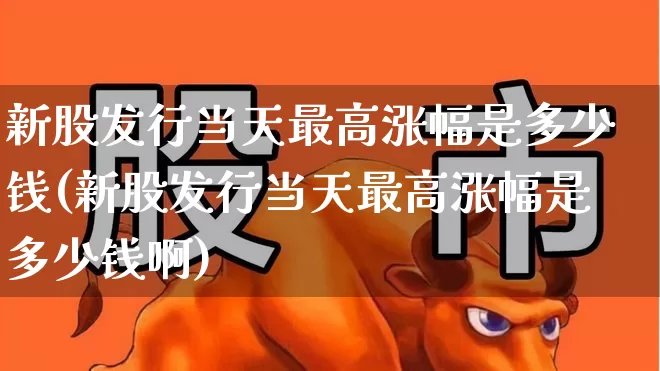 新股发行当天最高涨幅是多少钱(新股发行当天最高涨幅是多少钱啊)_https://www.wanyuyiyao.com_北交所_第1张