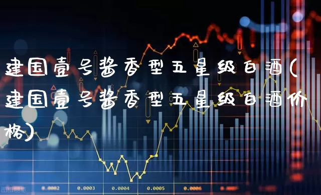 建国壹号酱香型五星级白酒(建国壹号酱香型五星级白酒价格)_https://www.wanyuyiyao.com_上交所_第1张