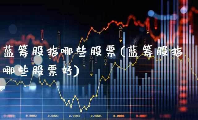 蓝筹股指哪些股票(蓝筹股指哪些股票好)_https://www.wanyuyiyao.com_北交所_第1张