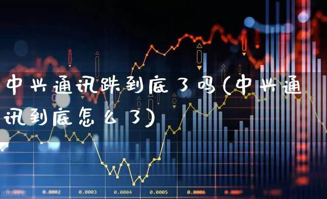 中兴通讯跌到底了吗(中兴通讯到底怎么了)_https://www.wanyuyiyao.com_上交所_第1张