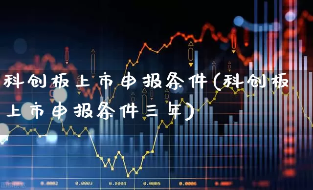 科创板上市申报条件(科创板上市申报条件三年)_https://www.wanyuyiyao.com_创业板_第1张