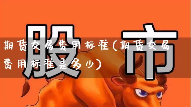 期货交易费用标准(期货交易费用标准是多少)_https://www.wanyuyiyao.com_科创板_第1张
