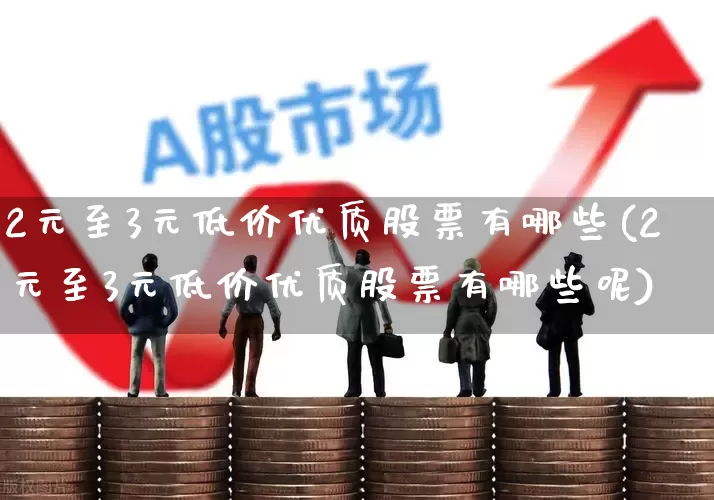 2元至3元低价优质股票有哪些(2元至3元低价优质股票有哪些呢)_https://www.wanyuyiyao.com_科创板_第1张