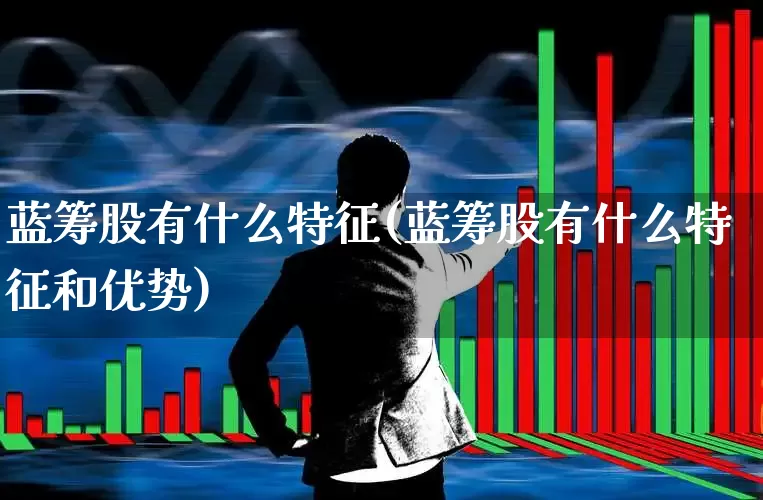 蓝筹股有什么特征(蓝筹股有什么特征和优势)_https://www.wanyuyiyao.com_上交所_第1张