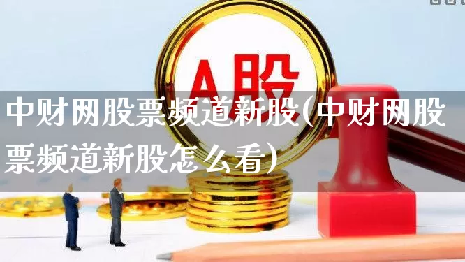 中财网股票频道新股(中财网股票频道新股怎么看)_https://www.wanyuyiyao.com_深交所_第1张