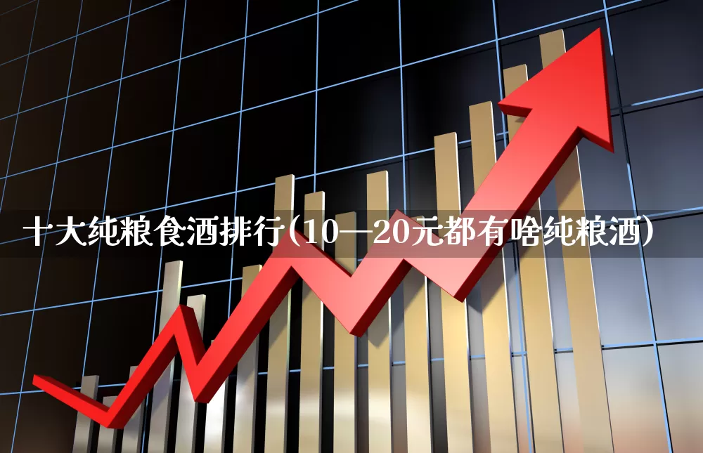 十大纯粮食酒排行(10—20元都有啥纯粮酒)_https://www.wanyuyiyao.com_科创板_第1张