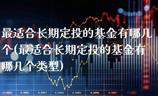 最适合长期定投的基金有哪几个(最适合长期定投的基金有哪几个类型)_https://www.wanyuyiyao.com_北交所_第1张