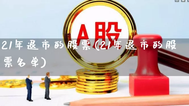 21年退市的股票(21年退市的股票名单)_https://www.wanyuyiyao.com_北交所_第1张