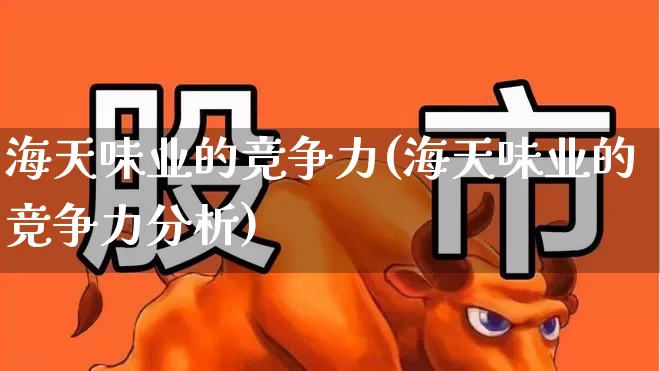 海天味业的竞争力(海天味业的竞争力分析)_https://www.wanyuyiyao.com_深交所_第1张