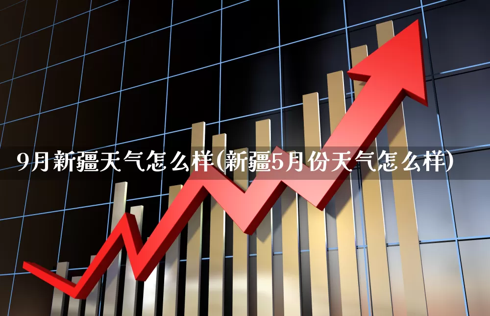 9月新疆天气怎么样(新疆5月份天气怎么样)_https://www.wanyuyiyao.com_创业板_第1张