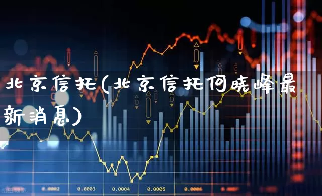 北京信托(北京信托何晓峰最新消息)_https://www.wanyuyiyao.com_上交所_第1张