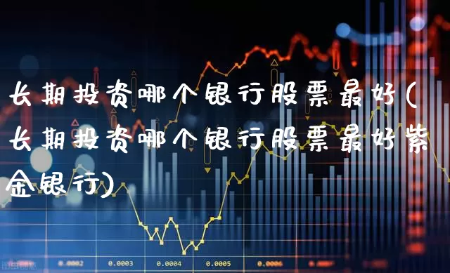 长期投资哪个银行股票最好(长期投资哪个银行股票最好紫金银行)_https://www.wanyuyiyao.com_创业板_第1张