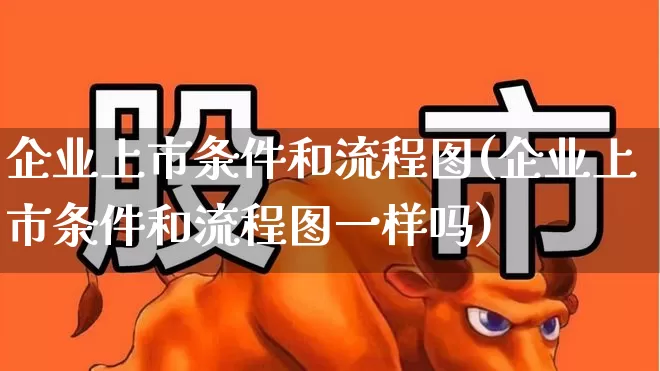 企业上市条件和流程图(企业上市条件和流程图一样吗)_https://www.wanyuyiyao.com_创业板_第1张