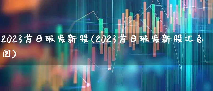 2023首日破发新股(2023首日破发新股汇总图)_https://www.wanyuyiyao.com_创业板_第1张