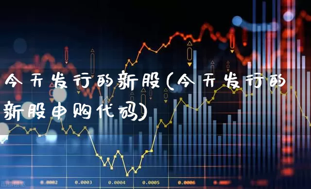 今天发行的新股(今天发行的新股申购代码)_https://www.wanyuyiyao.com_科创板_第1张