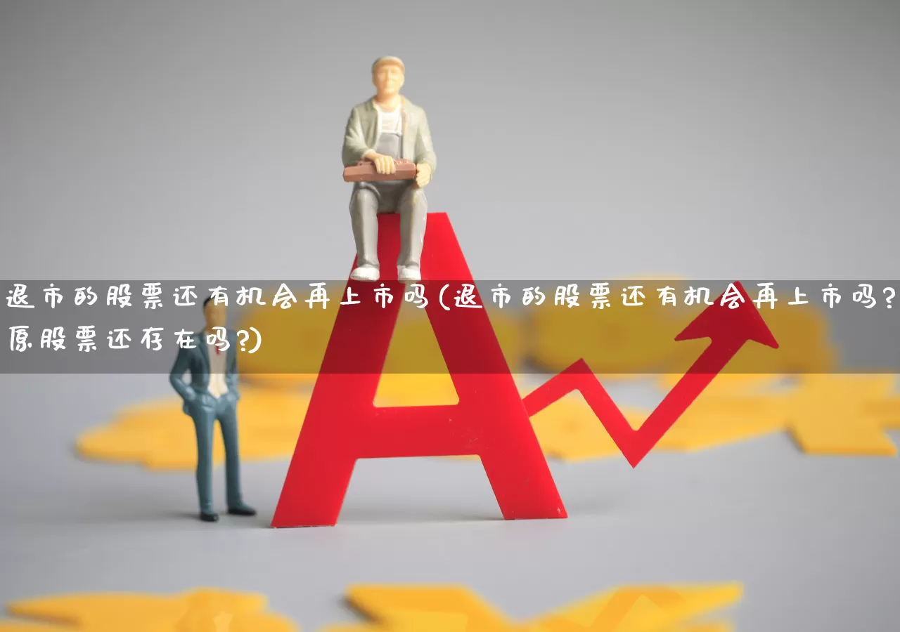 退市的股票还有机会再上市吗(退市的股票还有机会再上市吗?原股票还存在吗?)_https://www.wanyuyiyao.com_深交所_第1张