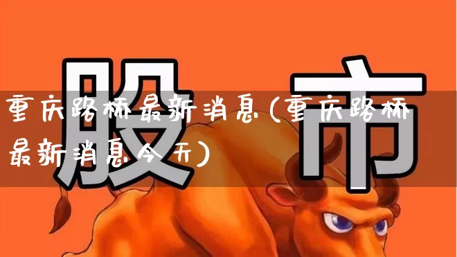 重庆路桥最新消息(重庆路桥最新消息今天)_https://www.wanyuyiyao.com_深交所_第1张