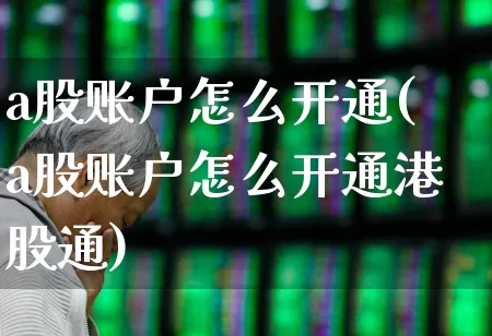 a股账户怎么开通(a股账户怎么开通港股通)_https://www.wanyuyiyao.com_深交所_第1张