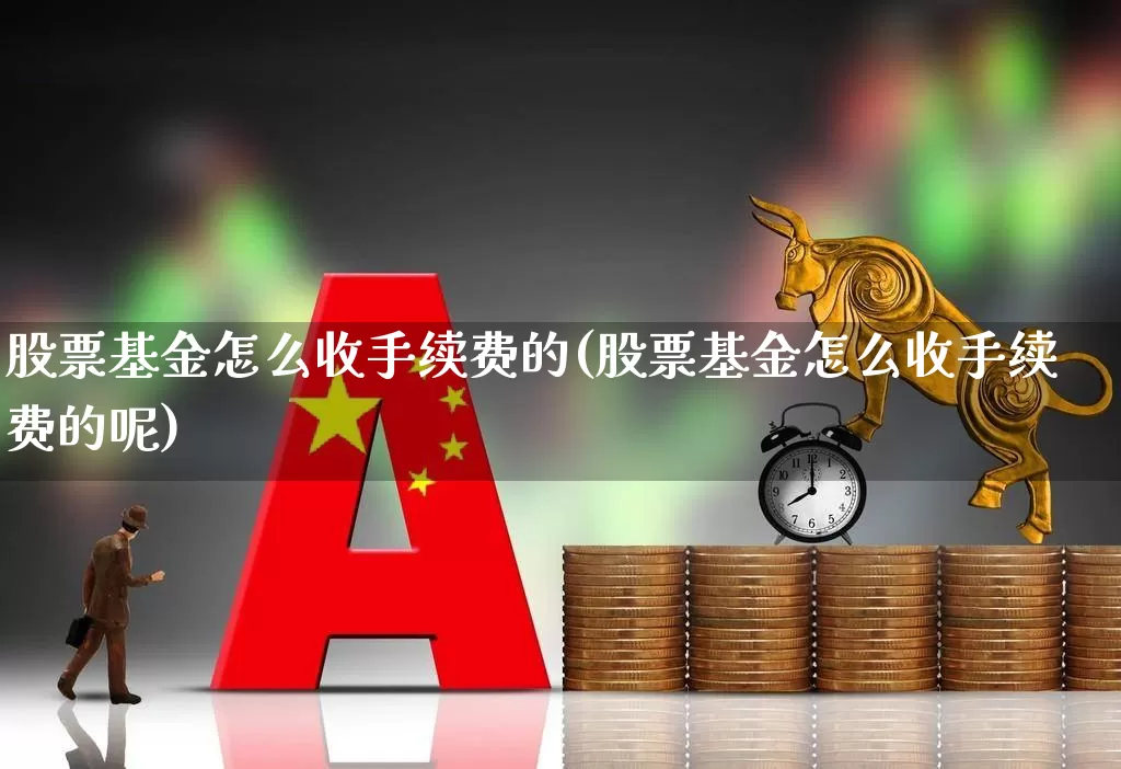 股票基金怎么收手续费的(股票基金怎么收手续费的呢)_https://www.wanyuyiyao.com_创业板_第1张