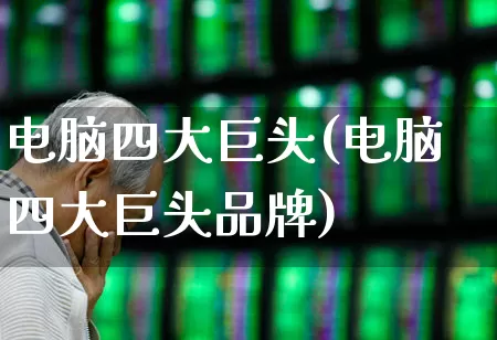 电脑四大巨头(电脑四大巨头品牌)_https://www.wanyuyiyao.com_上交所_第1张