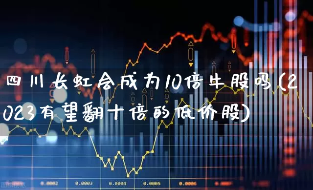 四川长虹会成为10倍牛股吗(2023有望翻十倍的低价股)_https://www.wanyuyiyao.com_创业板_第1张