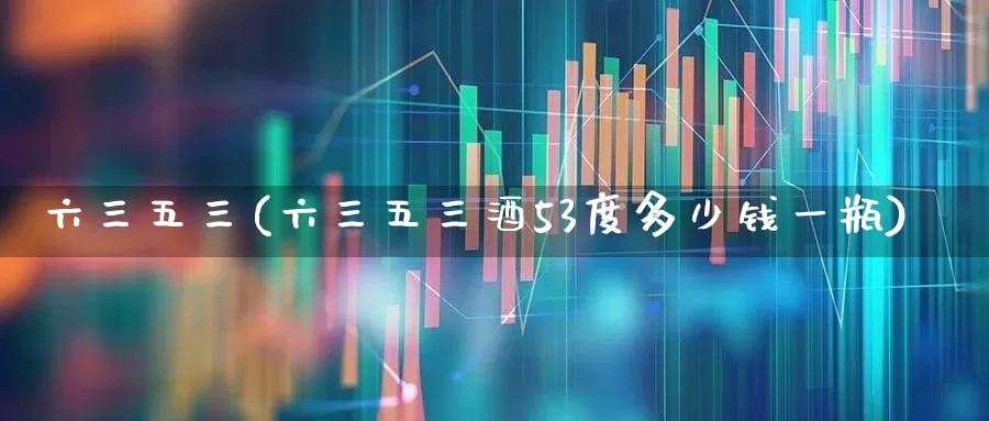六三五三(六三五三酒53度多少钱一瓶)_https://www.wanyuyiyao.com_创业板_第1张