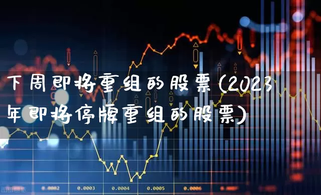 下周即将重组的股票(2023年即将停牌重组的股票)_https://www.wanyuyiyao.com_上交所_第1张