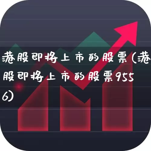 港股即将上市的股票(港股即将上市的股票9556)_https://www.wanyuyiyao.com_上交所_第1张