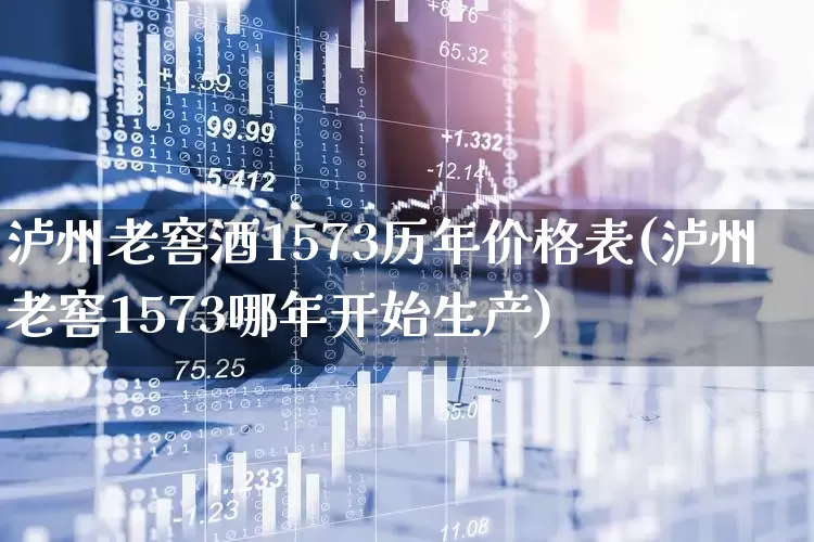 泸州老窖酒1573历年价格表(泸州老窖1573哪年开始生产)_https://www.wanyuyiyao.com_科创板_第1张