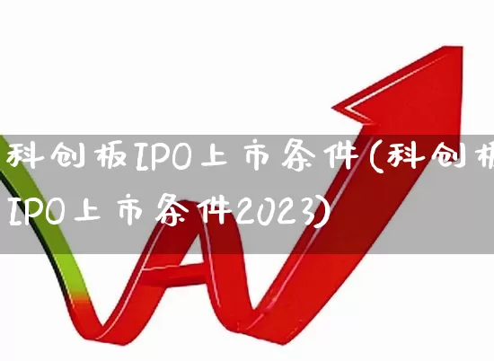 科创板IPO上市条件(科创板IPO上市条件2023)_https://www.wanyuyiyao.com_创业板_第1张