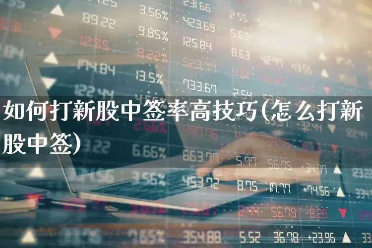 如何打新股中签率高技巧(怎么打新股中签)_https://www.wanyuyiyao.com_创业板_第1张