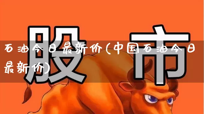 石油今日最新价(中国石油今日最新价)_https://www.wanyuyiyao.com_上交所_第1张