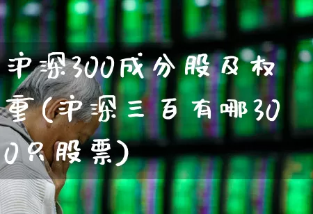 沪深300成分股及权重(沪深三百有哪300只股票)_https://www.wanyuyiyao.com_上交所_第1张