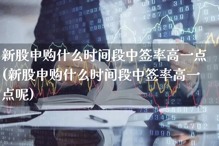新股申购什么时间段中签率高一点(新股申购什么时间段中签率高一点呢)_https://www.wanyuyiyao.com_科创板_第1张