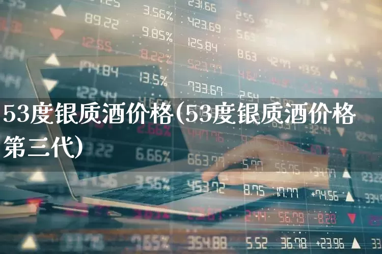 53度银质酒价格(53度银质酒价格第三代)_https://www.wanyuyiyao.com_创业板_第1张